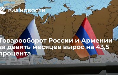 Товарооборот России и Армении за девять месяцев вырос на 43,5 процента