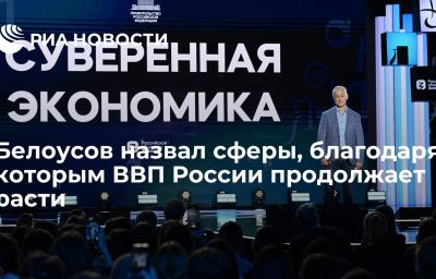 Белоусов назвал сферы, благодаря которым ВВП России продолжает расти