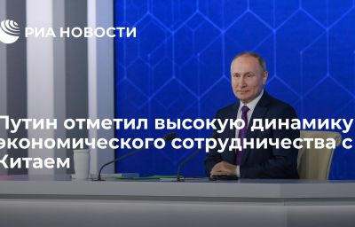 Путин отметил высокую динамику экономического сотрудничества с Китаем