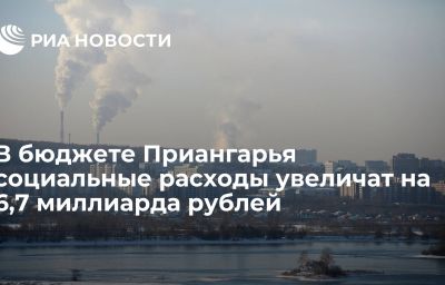 В бюджете Приангарья социальные расходы увеличат на 6,7 миллиарда рублей