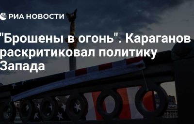 "Брошены в огонь". Караганов раскритиковал политику Запада