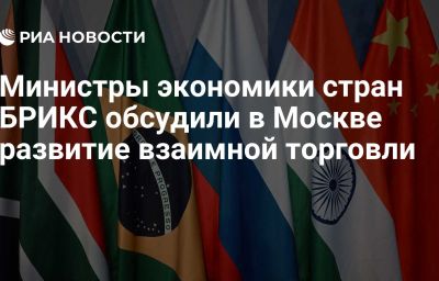 Министры экономики стран БРИКС обсудили в Москве развитие взаимной торговли