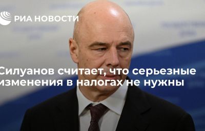 Силуанов считает, что серьезные изменения в налогах не нужны