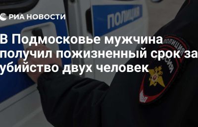 В Подмосковье мужчина получил пожизненный срок за убийство двух человек