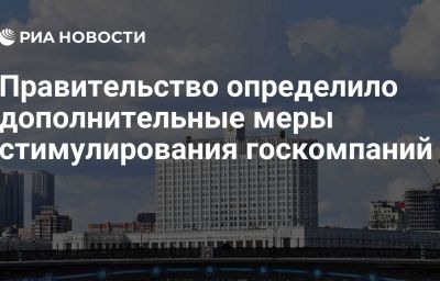 Правительство определило дополнительные меры стимулирования госкомпаний