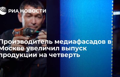 Производитель медиафасадов в Москве увеличил выпуск продукции на четверть