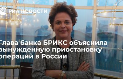 Глава банка БРИКС объяснила вынужденную приостановку операций в России