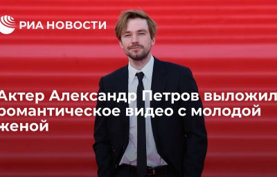 Актер Александр Петров выложил романтическое видео с молодой женой