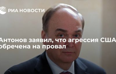 Антонов заявил, что агрессия США обречена на провал