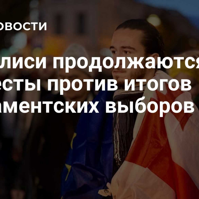 В Тбилиси продолжаются протесты против итогов парламентских выборов