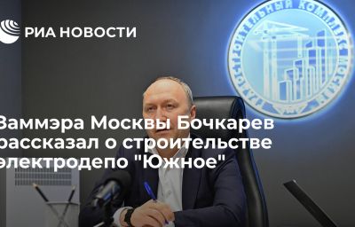 Заммэра Москвы Бочкарев рассказал о строительстве электродепо "Южное"