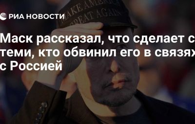 Маск рассказал, что сделает с теми, кто обвинил его в связях с Россией