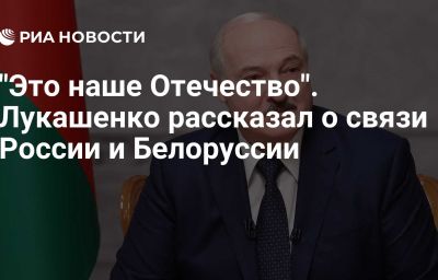 "Это наше Отечество". Лукашенко рассказал о связи России и Белоруссии