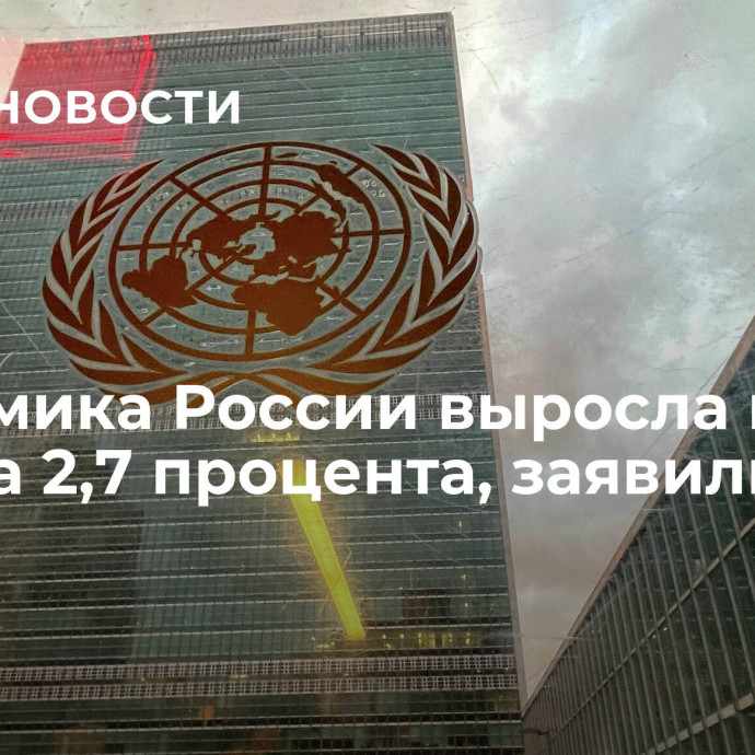 Экономика России выросла в 2023 году на 2,7 процента, заявили в ООН