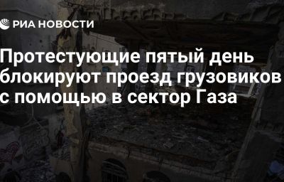 Протестующие пятый день блокируют проезд грузовиков с помощью в сектор Газа