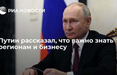 Путин рассказал, что важно знать регионам и бизнесу