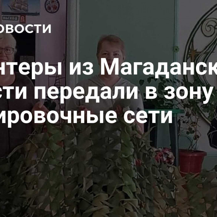 Волонтеры из Магаданской области передали в зону СВО маскировочные сети