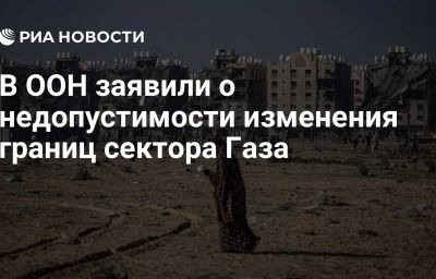 В ООН заявили о недопустимости изменения границ сектора Газа