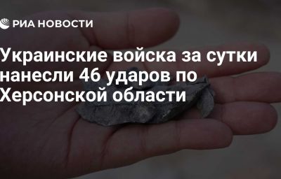 Украинские войска за сутки нанесли 46 ударов по Херсонской области