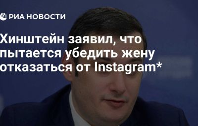 Хинштейн заявил, что пытается убедить жену отказаться от Instagram*