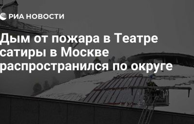 Дым от пожара в Театре сатиры в Москве распространился по округе