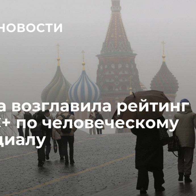 Москва возглавила рейтинг БРИКС+ по человеческому потенциалу