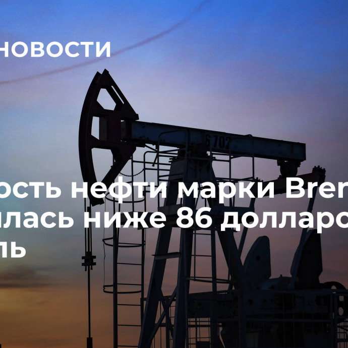 Стоимость нефти марки Brent опустилась ниже 86 долларов за баррель