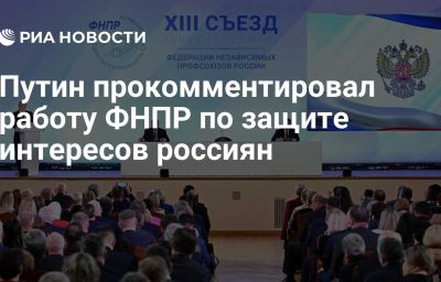 Путин прокомментировал работу ФНПР по защите интересов россиян