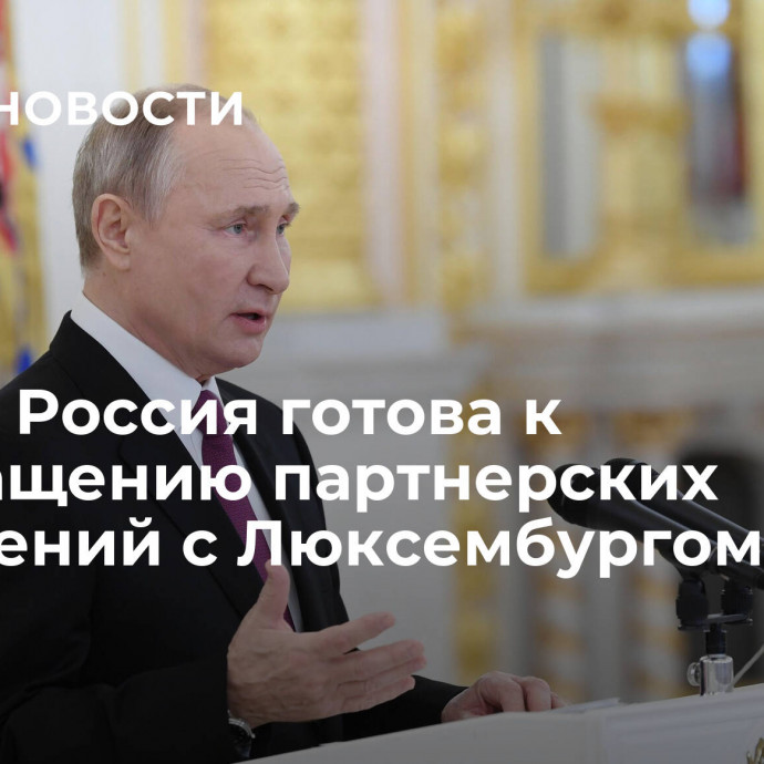 Путин: Россия готова к возвращению партнерских отношений с Люксембургом