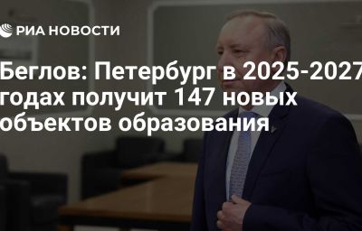 Беглов: Петербург в 2025-2027 годах получит 147 новых объектов образования