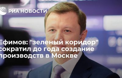 Ефимов: "зеленый коридор" сократил до года создание производств в Москве