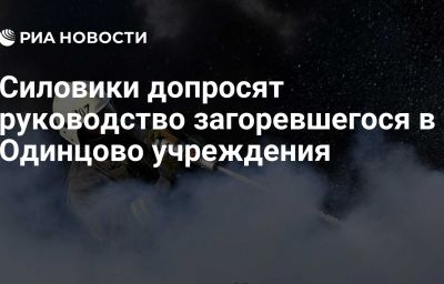 Силовики допросят руководство загоревшегося в Одинцово учреждения