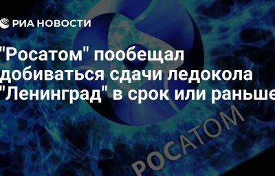 "Росатом" пообещал добиваться сдачи ледокола "Ленинград" в срок или раньше