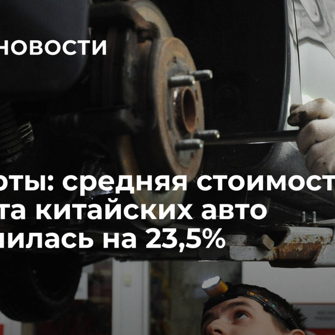 Эксперты: средняя стоимость ремонта китайских авто увеличилась на 23,5%