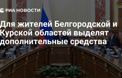 Для жителей Белгородской и Курской областей выделят дополнительные средства