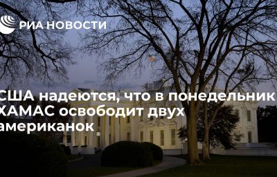 США надеются, что в понедельник ХАМАС освободит двух американок