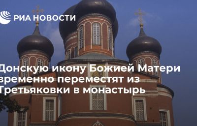 Донскую икону Божией Матери временно переместят из Третьяковки в монастырь