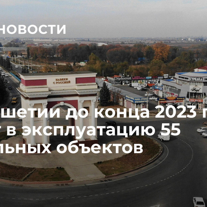 В Ингушетии до конца 2023 года сдадут в эксплуатацию 55 социальных объектов