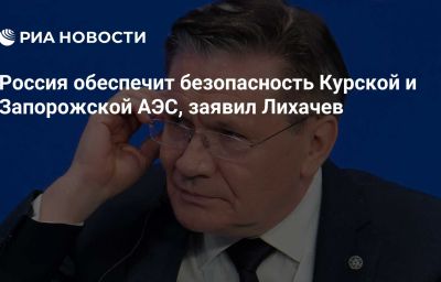 Россия обеспечит безопасность Курской и Запорожской АЭС, заявил Лихачев