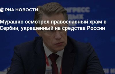 Мурашко осмотрел православный храм в Сербии, украшенный на средства России