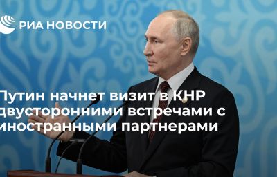 Путин начнет визит в КНР двусторонними встречами с иностранными партнерами