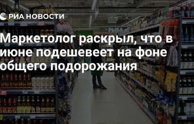 Маркетолог раскрыл, что в июне подешевеет на фоне общего подорожания