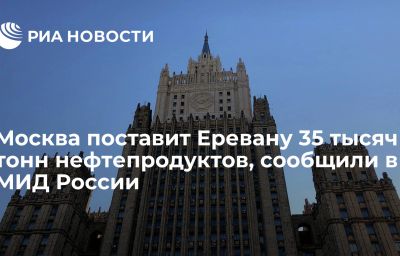 Москва поставит Еревану 35 тысяч тонн нефтепродуктов, сообщили в МИД России