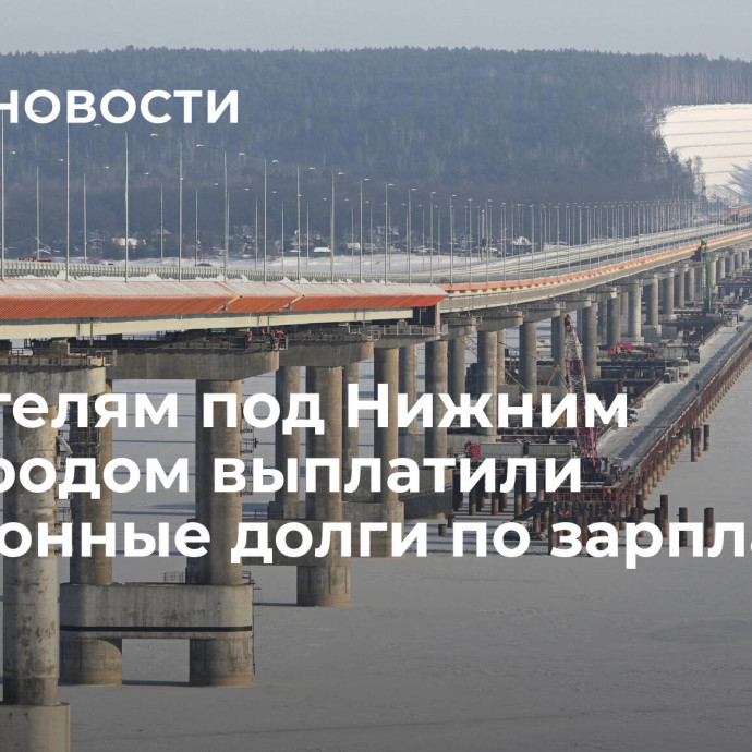 Строителям под Нижним Новгородом выплатили миллионные долги по зарплате