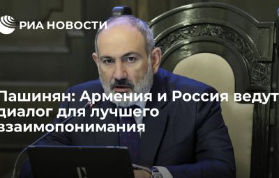 Пашинян: Армения и Россия ведут диалог для лучшего взаимопонимания