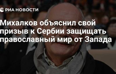 Михалков объяснил свой призыв к Сербии защищать православный мир от Запада