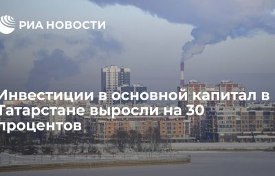 Инвестиции в основной капитал в Татарстане выросли на 30 процентов