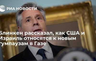 Блинкен рассказал, как США и Израиль относятся к новым гумпаузам в Газе