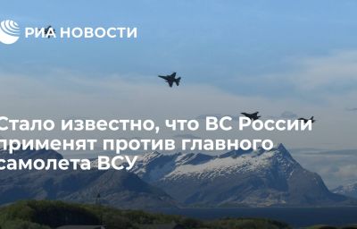 Стало известно, что ВС России применят против главного самолета ВСУ