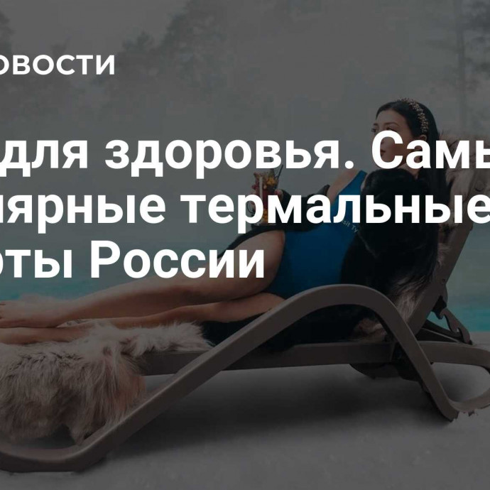 Вода для здоровья. Самые популярные термальные курорты России